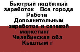 Быстрый надёжный заработок - Все города Работа » Дополнительный заработок и сетевой маркетинг   . Челябинская обл.,Кыштым г.